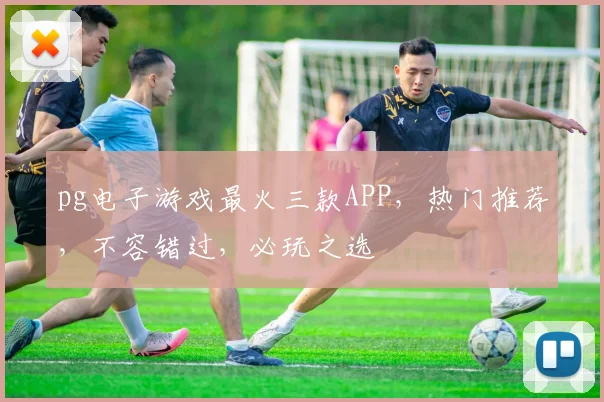 pg电子游戏最火三款APP，热门推荐，不容错过，必玩之选