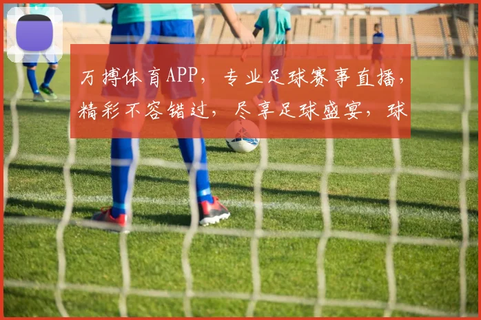万搏体育APP，专业足球赛事直播，精彩不容错过，尽享足球盛宴，球迷必备