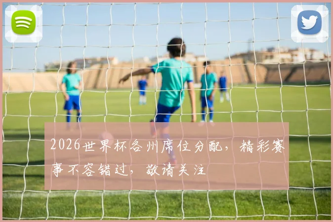 2026世界杯各州席位分配，精彩赛事不容错过，敬请关注