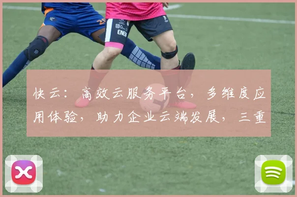 快云：高效云服务平台，多维度应用体验，助力企业云端发展，三重优势，值得信赖