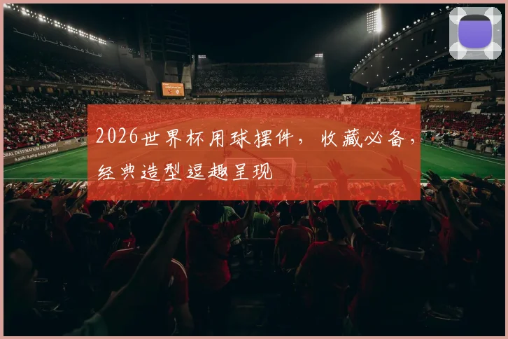 2026世界杯用球摆件，收藏必备，经典造型逗趣呈现