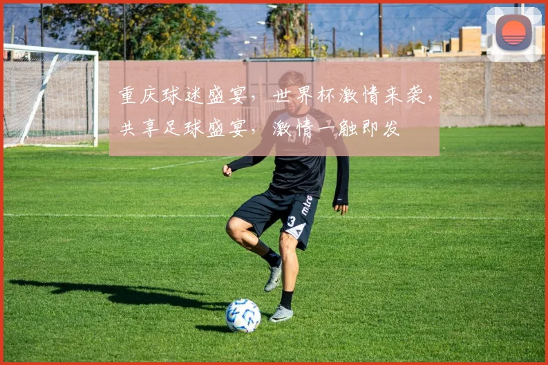 重庆球迷盛宴，世界杯激情来袭，共享足球盛宴，激情一触即发