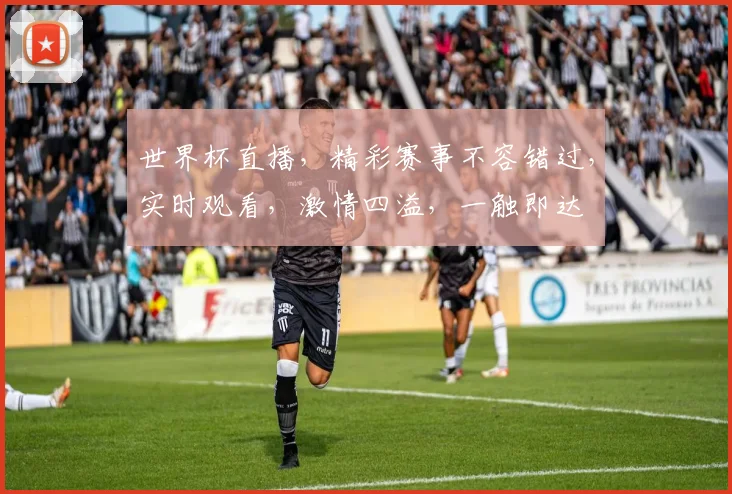 世界杯直播，精彩赛事不容错过，实时观看，激情四溢，一触即达