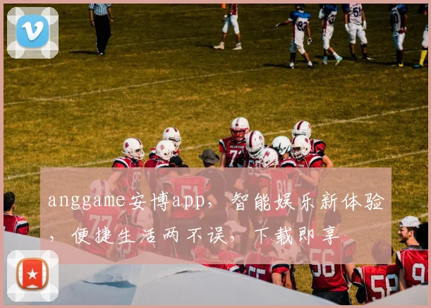 anggame安博app，智能娱乐新体验，便捷生活两不误，下载即享