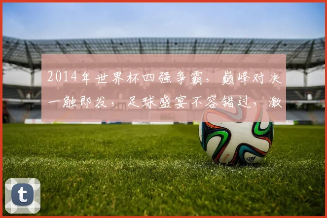 2014年世界杯四强争霸，巅峰对决一触即发，足球盛宴不容错过，激情碰撞等你见证