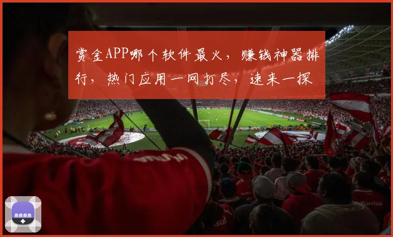 赏金APP哪个软件最火，赚钱神器排行，热门应用一网打尽，速来一探究竟