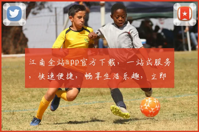 江南全站app官方下载，一站式服务，快速便捷，畅享生活乐趣，立即体验
