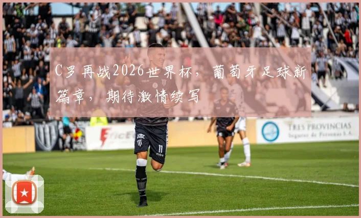 C罗再战2026世界杯，葡萄牙足球新篇章，期待激情续写