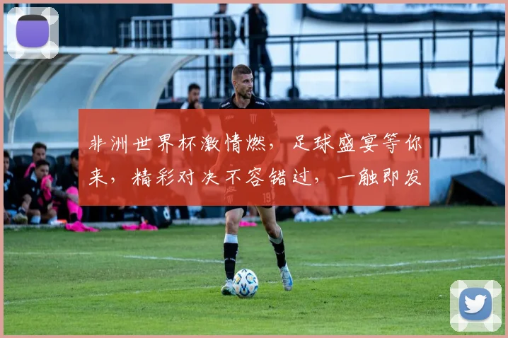 非洲世界杯激情燃，足球盛宴等你来，精彩对决不容错过，一触即发