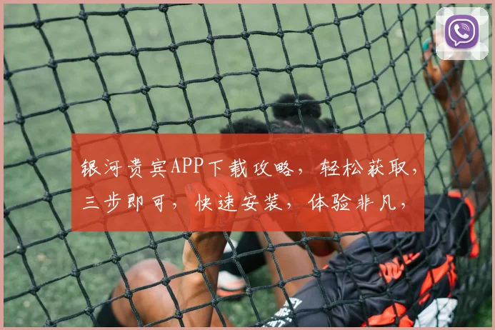 银河贵宾APP下载攻略，轻松获取，三步即可，快速安装，体验非凡，不容错过
