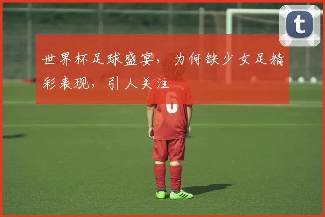 世界杯足球盛宴，为何缺少女足精彩表现，引人关注