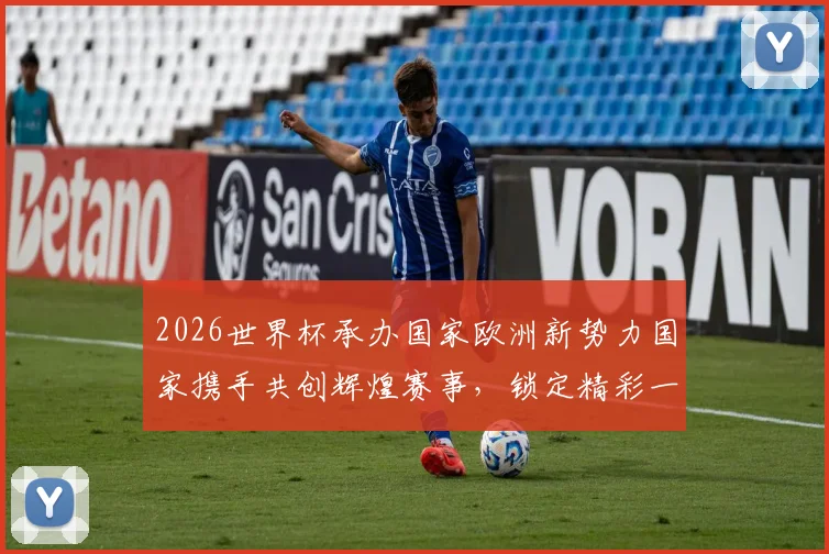 2026世界杯承办国家欧洲新势力国家携手共创辉煌赛事，锁定精彩一触即发