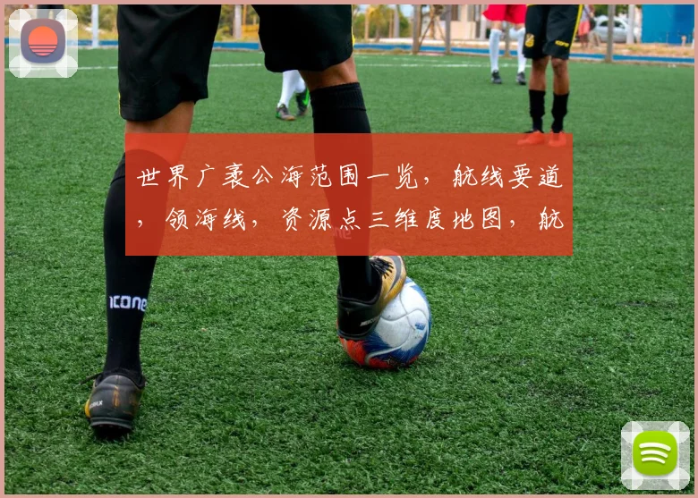 世界广袤公海范围一览，航线要道，领海线，资源点三维度地图，航行必查