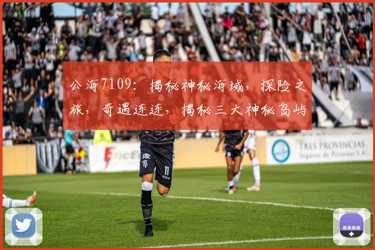 公海7109：揭秘神秘海域，探险之旅，奇遇连连，揭秘三大神秘岛屿，不容错过