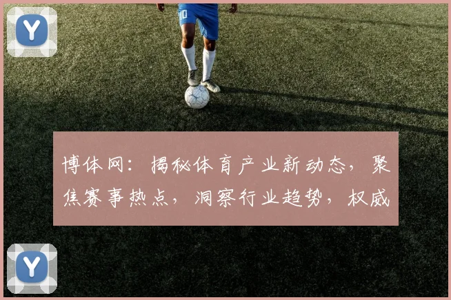 博体网：揭秘体育产业新动态，聚焦赛事热点，洞察行业趋势，权威解读，不容错过