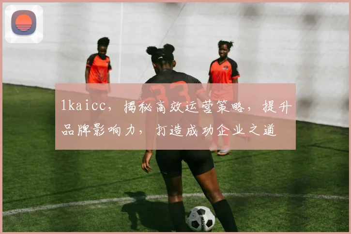 1kaicc，揭秘高效运营策略，提升品牌影响力，打造成功企业之道