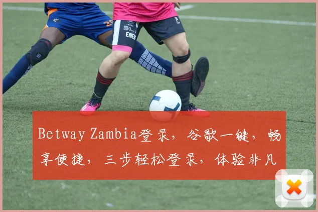 Betway Zambia登录，谷歌一键，畅享便捷，三步轻松登录，体验非凡
