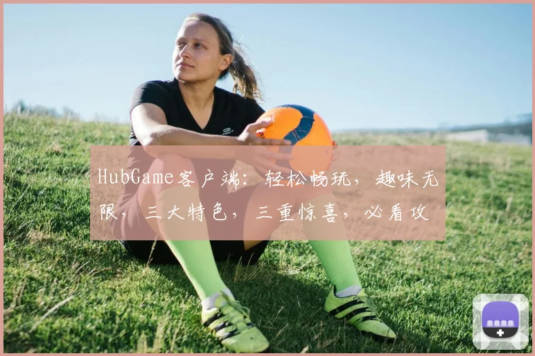 HubGame客户端：轻松畅玩，趣味无限，三大特色，三重惊喜，必看攻略