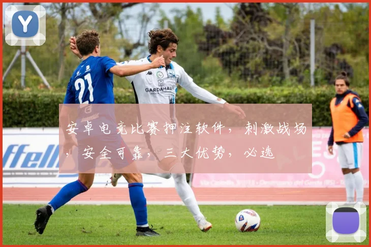 安卓电竞比赛押注软件，刺激战场，安全可靠，三大优势，必选