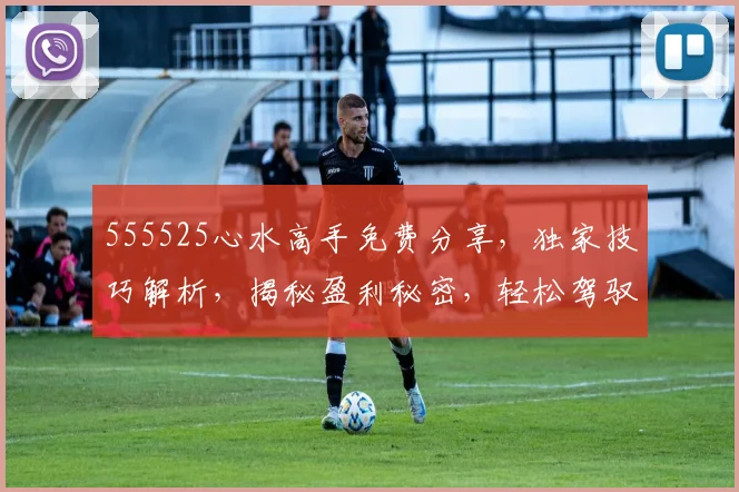 555525心水高手免费分享，独家技巧解析，揭秘盈利秘密，轻松驾驭市场，投资必备攻略
