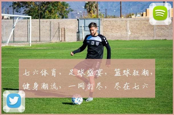 七六体育，足球盛宴，篮球狂潮，健身潮流，一网打尽，尽在七六