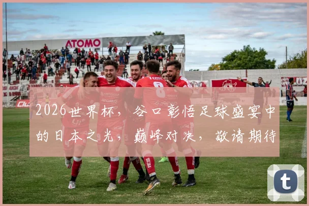 2026世界杯，谷口彰悟足球盛宴中的日本之光，巅峰对决，敬请期待