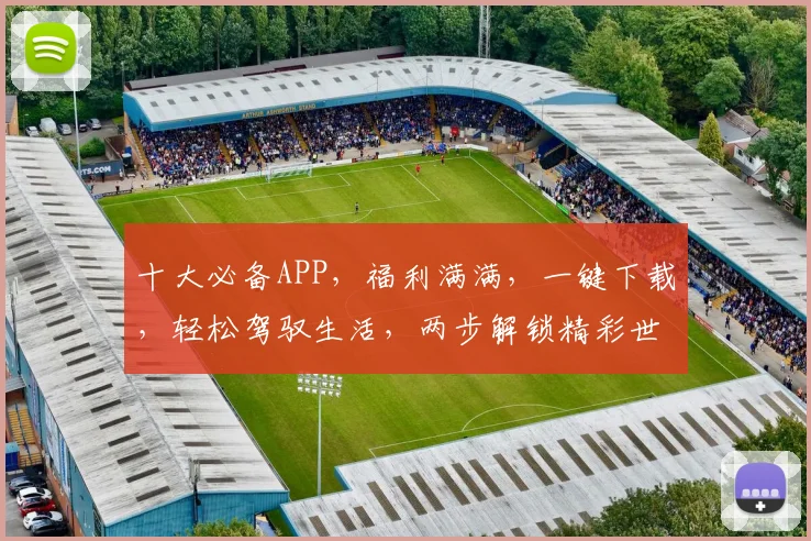 十大必备APP，福利满满，一键下载，轻松驾驭生活，两步解锁精彩世界
