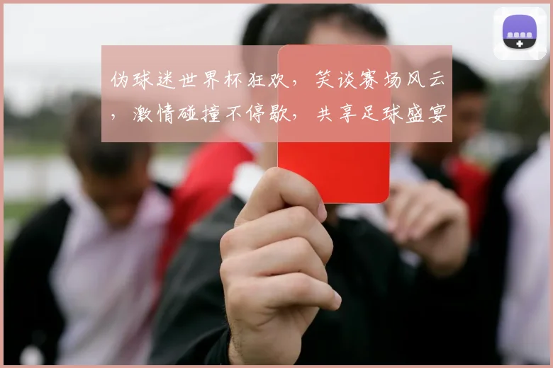 伪球迷世界杯狂欢，笑谈赛场风云，激情碰撞不停歇，共享足球盛宴